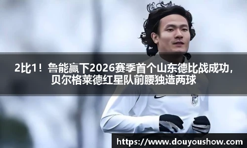 2比1！鲁能赢下2026赛季首个山东德比战成功，贝尔格莱德红星队前腰独造两球
