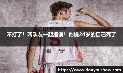 不打了！两队友一起报销！他说24岁的自己死了