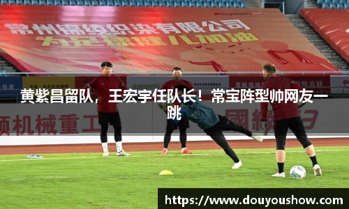 黄紫昌留队，王宏宇任队长！常宝阵型帅网友一跳