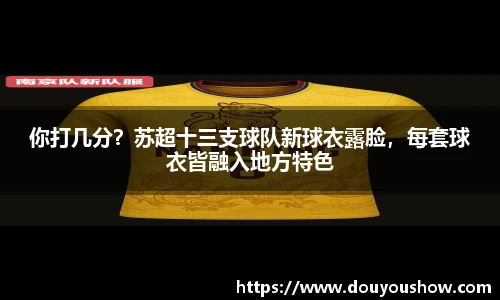 你打几分？苏超十三支球队新球衣露脸，每套球衣皆融入地方特色
