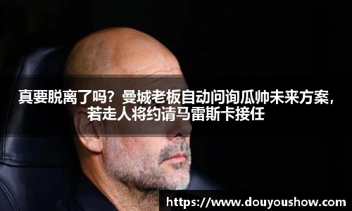 真要脱离了吗？曼城老板自动问询瓜帅未来方案，若走人将约请马雷斯卡接任